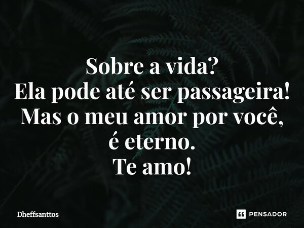 ⁠Sobre a vida? Ela pode até ser passageira! Mas o meu amor por você, é eterno. Te amo!... Frase de Dheffsanttos.