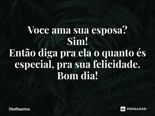 ⁠Voce ama sua esposa? Sim! Então diga pra ela o quanto és especial, pra sua felicidade. Bom dia!... Frase de Dheffsanttos.