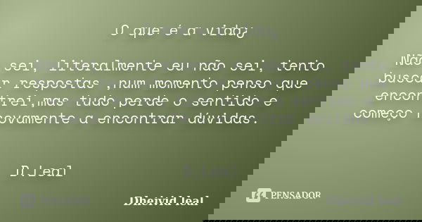 O que é a vida¿ Não sei, literalmente eu não sei, tento buscar respostas ,num momento penso que encontrei,mas tudo perde o sentido e começo novamente a encontra... Frase de Dheivid leal.