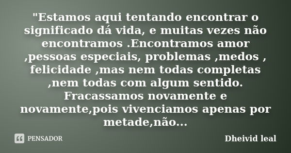 "Estamos aqui tentando encontrar o significado dá vida, e muitas vezes não encontramos .Encontramos amor ,pessoas especiais, problemas ,medos , felicidade ... Frase de Dheivid leal.