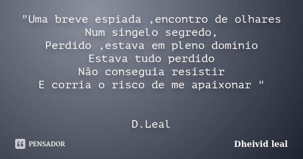 "Uma breve espiada ,encontro de olhares Num singelo segredo, Perdido ,estava em pleno domínio Estava tudo perdido Não conseguia resistir E corria o risco d... Frase de Dheivid leal.