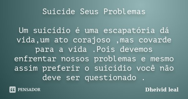 Suicide Seus Problemas Um suicídio é uma escapatória dá vida,um ato corajoso ,mas covarde para a vida .Pois devemos enfrentar nossos problemas e mesmo assim pre... Frase de Dheivid leal.