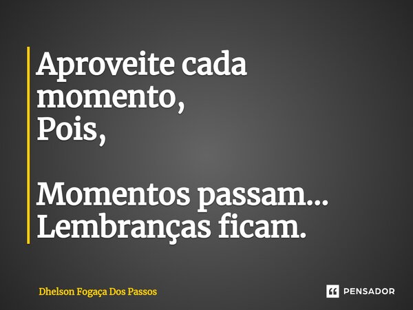 Aproveite cada momento, Pois, ⁠Momentos passam... Lembranças ficam.... Frase de Dhelson Fogaça Dos Passos.