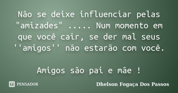 Não se deixe influenciar pelas "amizades" ..... Num momento em que você cair, se der mal seus ''amigos'' não estarão com você. Amigos são pai e mãe !... Frase de Dhelson Fogaça Dos Passos.