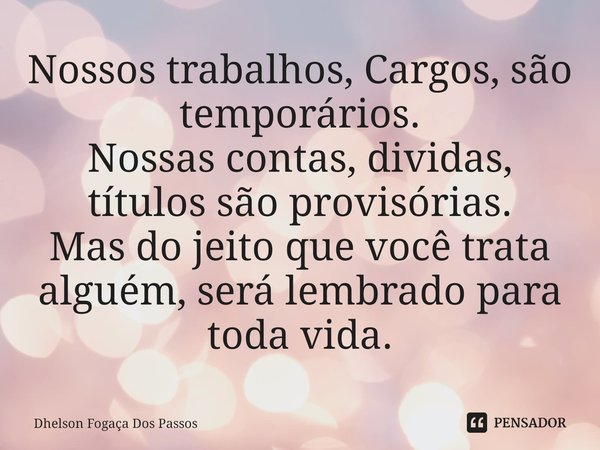 ⁠Nossos trabalhos, Cargos, são temporários.
Nossas contas, dividas, títulos são provisórias.
Mas do jeito que você trata alguém, será lembrado para toda vida.... Frase de Dhelson Fogaça Dos Passos.