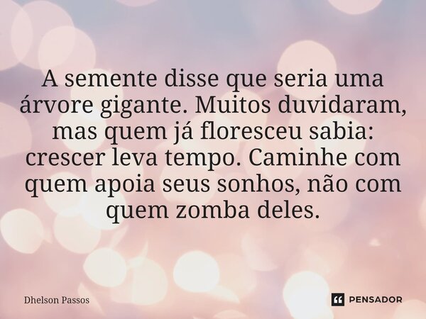 ⁠A semente disse que seria uma árvore gigante. Muitos duvidaram, mas quem já floresceu sabia: crescer leva tempo. Caminhe com quem apoia seus sonhos, não com qu... Frase de Dhelson Passos.
