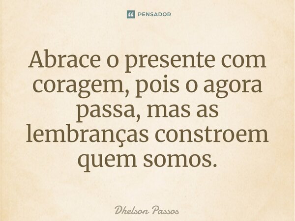 ⁠Abrace o presente com coragem, pois o agora passa, mas as lembranças constroem quem somos.... Frase de Dhelson Passos.