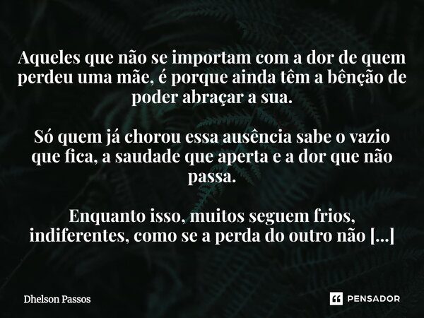Aqueles que não se importam com a dor de quem perdeu uma mãe, é porque ainda têm a bênção de poder abraçar a sua. Só quem já chorou essa ausência sabe o vazio ... Frase de Dhelson Passos.