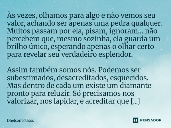 Às vezes, olhamos para algo e não vemos seu valor, achando ser apenas uma pedra qualquer. Muitos passam por ela, pisam, ignoram… não percebem que, mesmo sozinh... Frase de Dhelson Passos.
