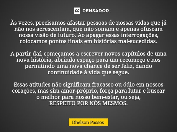 Às vezes, precisamos afastar pessoas de nossas vidas que já não nos acrescentam, que não somam e apenas ofuscam nossa visão de futuro. Ao apagar essas interrog... Frase de Dhelson Passos.