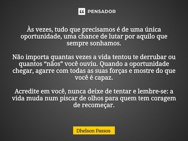 Às vezes, tudo que precisamos é de uma única oportunidade, uma chance de lutar por aquilo que sempre sonhamos. Não importa quantas vezes a vida tentou te derru... Frase de Dhelson Passos.