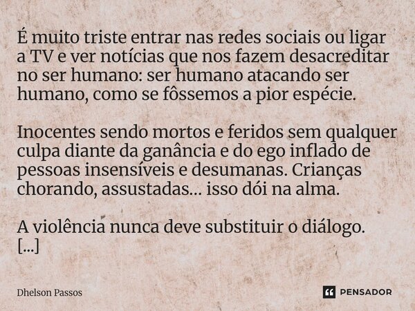 É muito triste entrar nas redes sociais ou ligar a TV e ver notícias que nos fazem desacreditar no ser humano: ser humano atacando ser humano, como se fôssemos... Frase de Dhelson Passos.