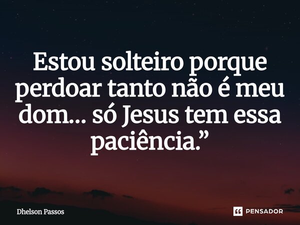 ⁠Estou solteiro porque perdoar tanto não é meu dom… só Jesus tem essa paciência.”... Frase de Dhelson Passos.