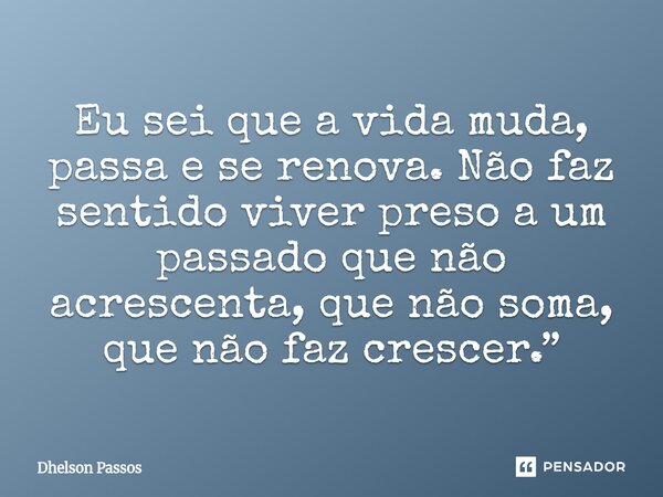 ⁠Eu sei que a vida muda, passa e se renova. Não faz sentido viver preso a um passado que não acrescenta, que não soma, que não faz crescer.”... Frase de Dhelson Passos.