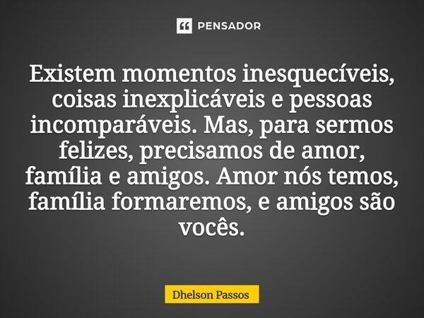 ⁠Existem momentos inesquecíveis, coisas inexplicáveis e pessoas incomparáveis. Mas, para sermos felizes, precisamos de amor, família e amigos. Amor nós temos, f... Frase de Dhelson Passos.