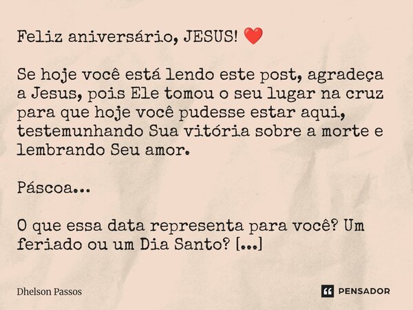 Feliz aniversário, JESUS! ❤️ Se hoje você está lendo este post, agradeça a Jesus, pois Ele tomou o seu lugar na cruz para que hoje você pudesse estar aqui, tes... Frase de Dhelson Passos.