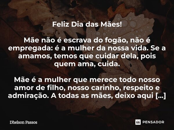 Feliz Dia das Mães! Mãe não é escrava do fogão, não é empregada: é a mulher da nossa vida. Se a amamos, temos que cuidar dela, pois quem ama, cuida. Mãe é a mu... Frase de Dhelson Passos.