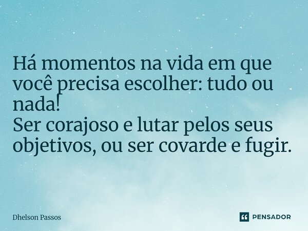 ⁠Há momentos na vida em que você precisa escolher: tudo ou nada! Ser corajoso e lutar pelos seus objetivos, ou ser covarde e fugir.... Frase de Dhelson Passos.