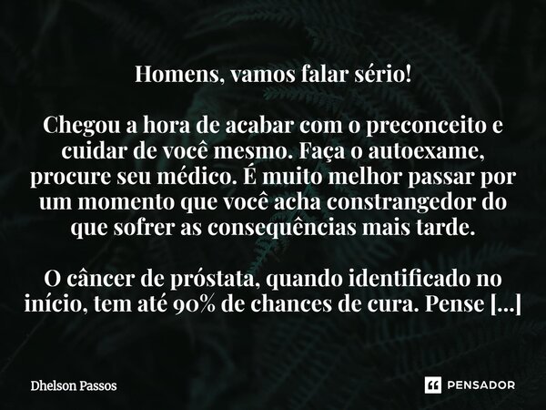 ⁠Homens, vamos falar sério! Chegou a hora de acabar com o preconceito e cuidar de você mesmo. Faça o autoexame, procure seu médico. É muito melhor passar por um... Frase de Dhelson Passos.
