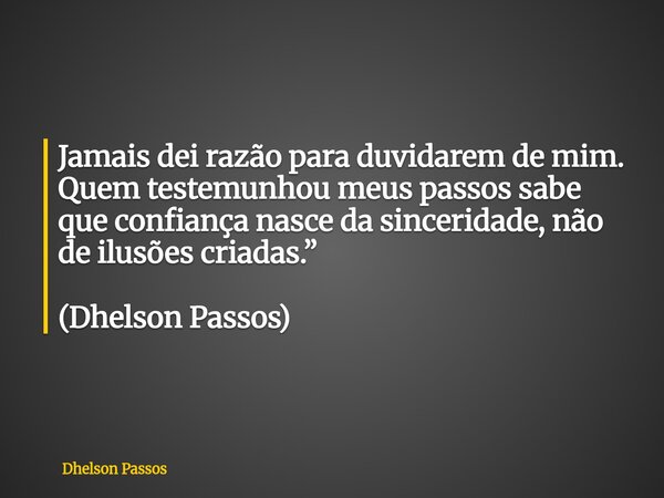 Jamais dei razão para duvidarem de mim. Quem testemunhou meus passos sabe que confiança nasce da sinceridade, não de ilusões criadas.” (Dhelson Passos)... Frase de Dhelson Passos.