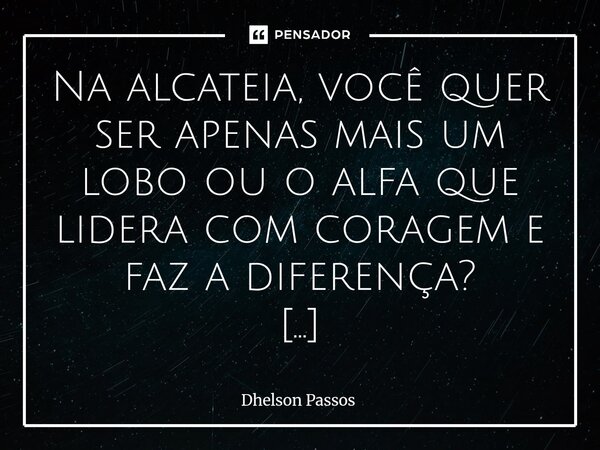 Na alcateia, você quer ser apenas mais um lobo ou o alfa que lidera com coragem e faz a diferença? O alfa não espera: ele luta, protege, enfrenta desafios, bus... Frase de Dhelson Passos.