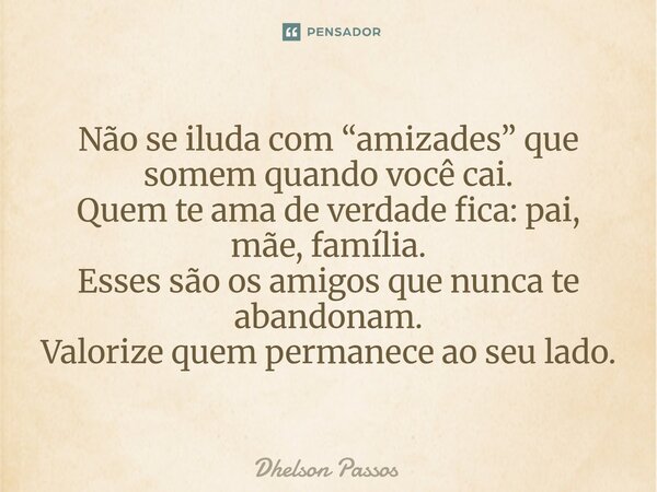 ⁠Não se iluda com “amizades” que somem quando você cai. Quem te ama de verdade fica: pai, mãe, família. Esses são os amigos que nunca te abandonam. Valorize que... Frase de Dhelson Passos.