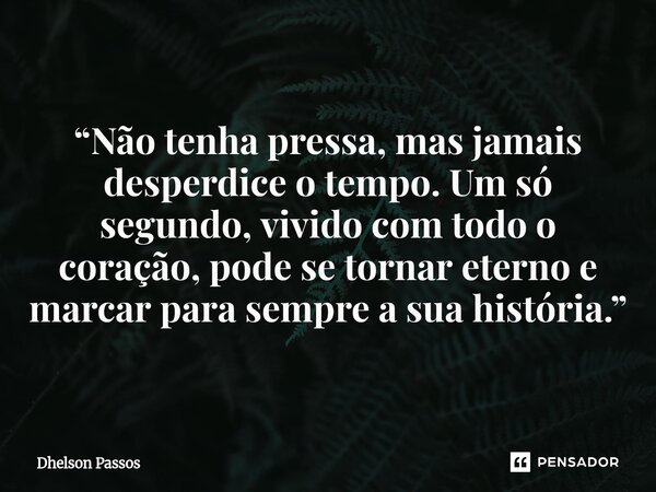 ⁠“Não tenha pressa, mas jamais desperdice o tempo. Um só segundo, vivido com todo o coração, pode se tornar eterno e marcar para sempre a sua história.”... Frase de Dhelson Passos.