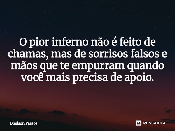 ⁠O pior inferno não é feito de chamas, mas de sorrisos falsos e mãos que te empurram quando você mais precisa de apoio.... Frase de Dhelson Passos.
