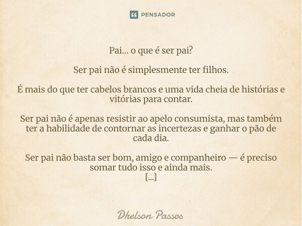Pai… o que é ser pai? Ser pai não é simplesmente ter filhos. É mais do que ter cabelos brancos e uma vida cheia de histórias e vitórias para contar. Ser pai nã... Frase de Dhelson Passos.