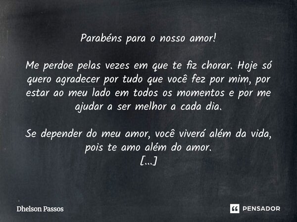 Parabéns para o nosso amor! Me perdoe pelas vezes em que te fiz chorar. Hoje só quero agradecer por tudo que você fez por mim, por estar ao meu lado em todos o... Frase de Dhelson Passos.