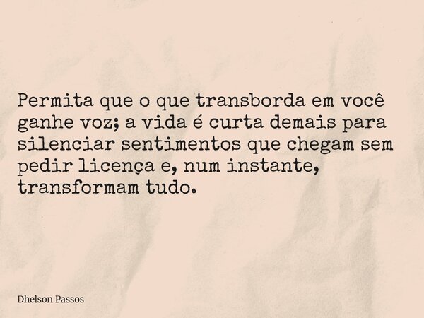 Permita que o que transborda em você ganhe voz; a vida é curta demais para silenciar sentimentos que chegam sem pedir licença e, num instante, transformam tudo.... Frase de Dhelson Passos.
