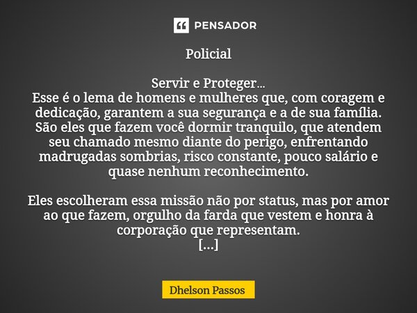 Policial ⁠Servir e Proteger… Esse é o lema de homens e mulheres que, com coragem e dedicação, garantem a sua segurança e a de sua família. São eles que fazem vo... Frase de Dhelson Passos.