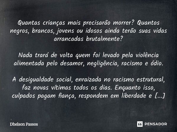 Quantas crianças mais precisarão morrer? Quantos negros, brancos, jovens ou idosos ainda terão suas vidas arrancadas brutalmente? Nada trará de volta quem foi ... Frase de Dhelson Passos.