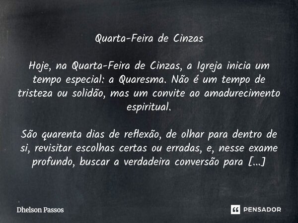 Quarta-Feira de Cinzas Hoje, na Quarta-Feira de Cinzas, a Igreja inicia um tempo especial: a Quaresma. Não é um tempo de tristeza ou solidão, mas um convite ao... Frase de Dhelson Passos.