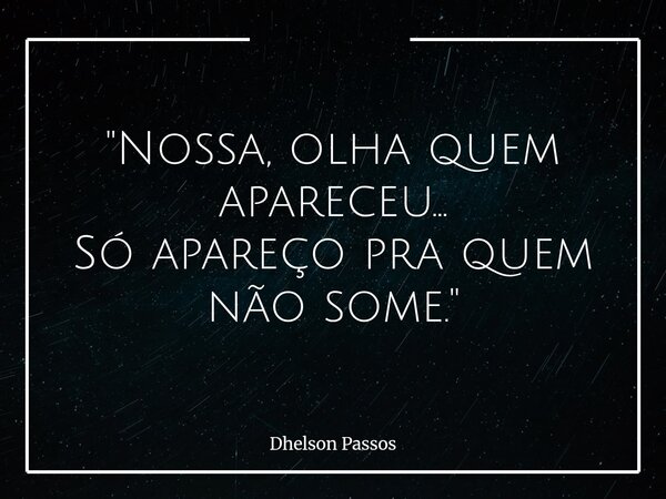 "Nossa, olha quem apareceu... Só apareço pra quem não some."... Frase de Dhelson Passos.