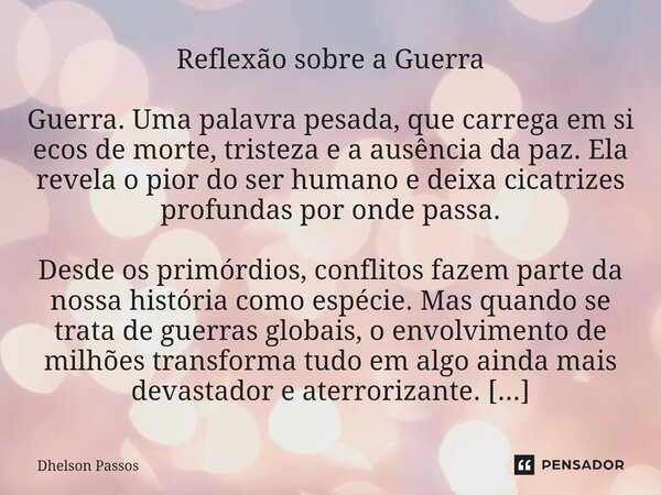⁠Reflexão sobre a Guerra Guerra. Uma palavra pesada, que carrega em si ecos de morte, tristeza e a ausência da paz. Ela revela o pior do ser humano e deixa cica... Frase de Dhelson Passos.