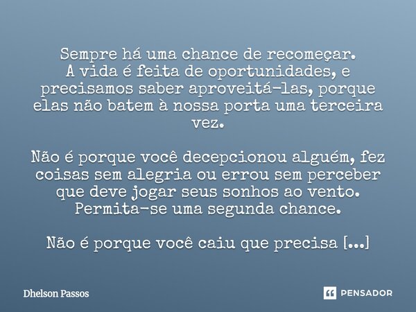 ⁠Sempre há uma chance de recomeçar. A vida é feita de oportunidades, e precisamos saber aproveitá-las, porque elas não batem à nossa porta uma terceira vez. Não... Frase de Dhelson Passos.