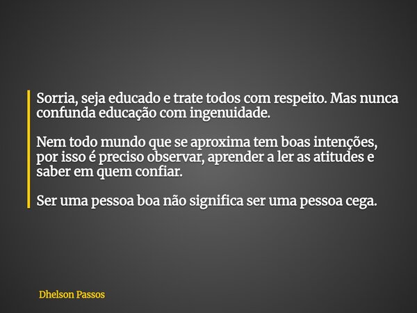 Sorria, seja educado e trate todos com respeito. Mas nunca confunda educação com ingenuidade. Nem todo mundo que se aproxima tem boas intenções, por isso é prec... Frase de Dhelson Passos.