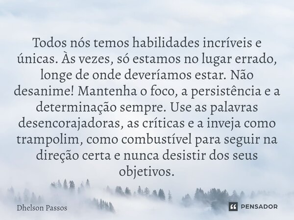 ⁠Todos nós temos habilidades incríveis e únicas. Às vezes, só estamos no lugar errado, longe de onde deveríamos estar. Não desanime! Mantenha o foco, a persistê... Frase de Dhelson Passos.