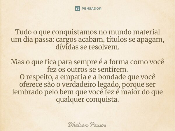 Tudo o que conquistamos no mundo material um dia passa: cargos acabam, títulos se apagam, dívidas se resolvem. Mas o que fica para sempre é a forma como você f... Frase de Dhelson Passos.