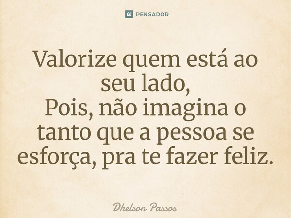 ⁠Valorize quem está ao seu lado, Pois, não imagina o tanto que a pessoa se esforça, pra te fazer feliz.... Frase de Dhelson Passos.