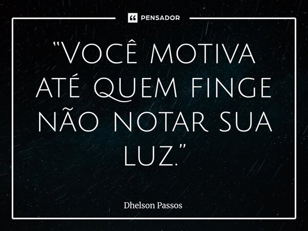 ⁠“Você motiva até quem finge não notar sua luz.”... Frase de Dhelson Passos.