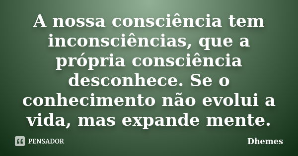 A nossa consciência tem inconsciências, que a própria consciência desconhece. Se o conhecimento não evolui a vida, mas expande mente.... Frase de Dhemes.