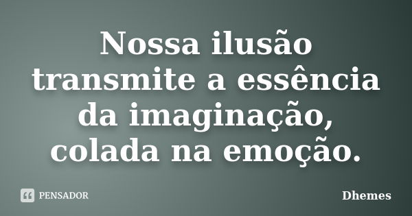 Nossa ilusão transmite a essência da imaginação, colada na emoção.... Frase de Dhemes.