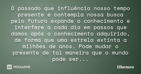 Ó passado que influência nosso tempo presente e contempla nossa busca pelo futuro expande o conhecimento e interfere a cada dia em passos que damos após o conhe... Frase de Dhemes.