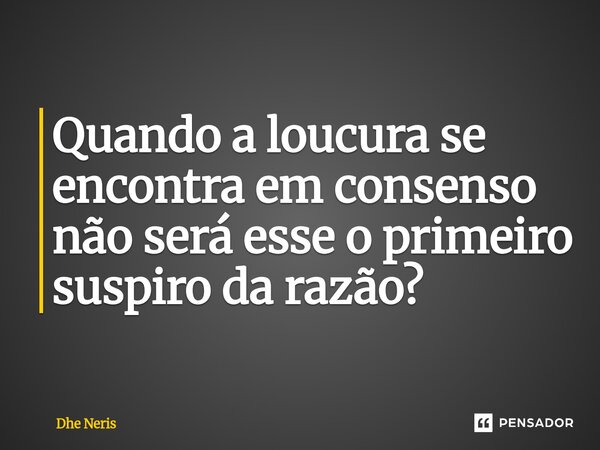 ⁠Quando a loucura se encontra em consenso não será esse o primeiro suspiro da razão?... Frase de Dhe Neris.