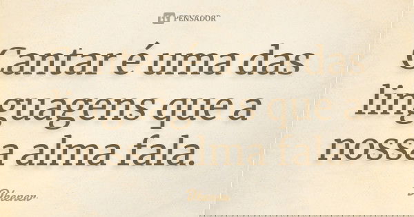Cantar é uma das linguagens que a nossa alma fala.... Frase de Dhener.