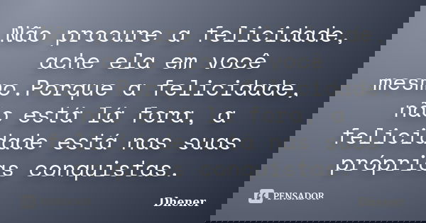 Não procure a felicidade, ache ela em você mesmo.Porque a felicidade, não está lá fora, a felicidade está nas suas próprias conquistas.... Frase de Dhener.