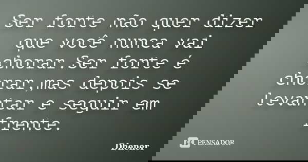 Ser forte não quer dizer que você nunca vai chorar.Ser forte é chorar,mas depois se levantar e seguir em frente.... Frase de Dhener.