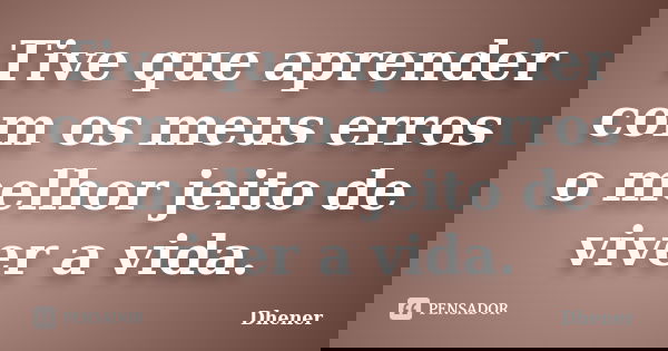 Tive que aprender com os meus erros o melhor jeito de viver a vida.... Frase de Dhener.